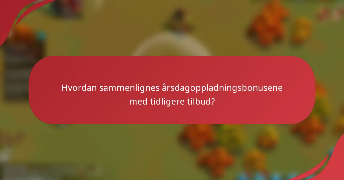 Hvordan sammenlignes årsdagoppladningsbonusene med tidligere tilbud?