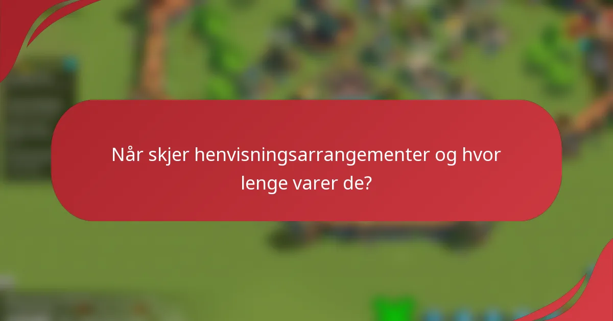 Når skjer henvisningsarrangementer og hvor lenge varer de?